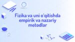 FIZIKA VA UNI O‘QITISHDA EMPIRIK VA NAZARIY METODLAR_001