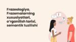 FRAZEOLOGIYA. FRAZEMALARNING XUSUSIYATLARI, O‘RGANILISH TARIXI, SEMANTIK TUZILISHI_001