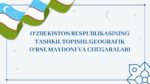 O‘ZBEKISTON RESPUBLIKASINING TASHKIL TOPISHI, GEOGRAFIK O‘RNI, MAYDONI VA CHEGARALARI_001