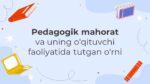 PEDAGOGIK MAHORAT VA UNING O‘QITUVCHI FAOLIYATIDA TUTGAN O‘RNI_001