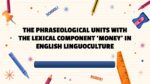 THE PHRASEOLOGICAL UNITS WITH THE LEXICAL COMPONENT ‘MONEY’ IN ENGLISH LINGUOCULTURE_001