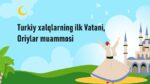 Turkiy xalqlarning ilk Vatani, Oriylar muammosi.1