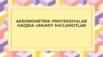 AKSONOMETRIK PROYEKSIYALAR HAQIDA UMUMIY MA’LUMOTLAR-main-slaydchi