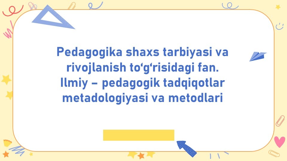 Pedagogika shaxs tarbiyasi va rivojlanish to‘g‘risidagi fan. Ilmiy – pedagogik tadqiqotlar metadologiyasi va metodlari.-main-slaydchi