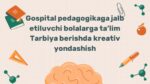 Gospital pedagogikaga jalb etiluvchi bolalarga ta’limtarbiya berishda kreativ yondashish