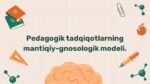 Pedagogik tadqiqotlarning mantiqiy-gnosologik modeli