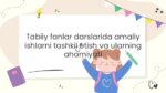 Tabiiy fanlar darslarida amaliy ishlarni tashkil etish